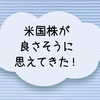 米国株が良さそうに思えてきた！