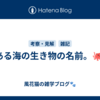 とある海の生き物の名前。🐙🦀