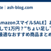 【AmazonスマイルSALE】あと少しで1万円？“ちょい足し”に最適なおすすめ商品まとめ