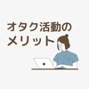 【オタ活最高！】オタク活動のメリット