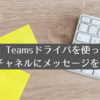Microsoft Teamsドライバを使って指定したチャネルにメッセージを送信する