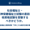 社会福祉士・精神保健福祉士試験の直前に他資格試験を受験するべきかどうか。