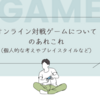 オンライン対戦ゲームについてのあれこれ（個人的な考えやプレイスタイルなど）