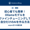 初心者でも簡単！Ollamaモデルをファインチューニングして自分だけのAIを作る方法