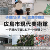 【広島・遊び場 in 南区】広島市現代美術館 ～子連れで楽しむアート体験♪～