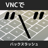 VNCでバックスラッシュが打てるように設定した