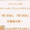 パナソニックのスチームオーブンレンジ、ビストロNE-BS9AとNE-BS8Aを徹底比較！旧モデルでも満足できるのか？