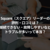 Square（スクエア）リーダーの評判・口コミは？接続できない・故障しやすいなどトラブルが多いって本当？