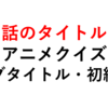 第１話のタイトルは？アニメクイズ（サブタイトル・初級編）１０問