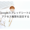 【スプレッドシートを他の人と共有する】Googleスプレッドシートの共有方法と権限の設定