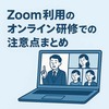 Zoom利用のオンライン研修での注意点まとめ