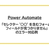 【Power Automate】「セレクター'○○'を含むフォームフィールドが見つかりません」のエラー対応例