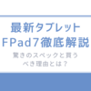 最新タブレットFPad7徹底解説-驚きのスペックと買うべき理由とは？