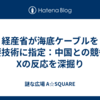 経産省が海底ケーブルを重要技術に指定：中国との競争とXの反応を深掘り