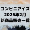 コンビニアイスの新商品、2025年2月新作の市販アイスクリーム発売一覧！【コンオイジャ】