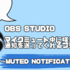 【OBS Studio】「気づかずミュートで喋っていた！」を防いでくれるOBSプラグイン「Muted Notification」
