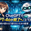 ChatGPTでGPT-4oが終了へ（2/13）｜何が変わる？困らないための整理