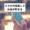 節約効果大！スマホ代の見直しでお金が貯まる