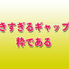 大きすぎるギャップは粋である