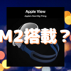 なんと…　Apple製AR/VRヘッドセットには「M2」が搭載？〜どんだけ賢いねん！〜