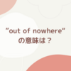 “out of nowhere”の意味は？海外ドラマ「フレンズ」でも使われているフレーズ！