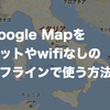 Google Mapをネットやwifiなしのオフラインで使う方法！