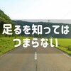 足るを知って満足しない、私の場合。