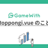Roppongi.vue のこと #GameWith #TechWith #roppongi_vue