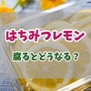はちみつレモンが腐るとどうなる？見極めるポイントと長持ちさせて腐敗を防ぐコツ