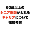 60歳以上のシニア医師がとれるキャリアについて徹底考察