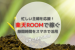 忙しい主婦を応援｜楽天ROOMで稼ぐ｜隙間時間をスマホで活用