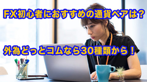 FX初心者におすすめの通貨ペアを選ぶポイントは？外為どっとコムなら30種類から！