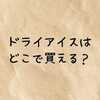 ドライアイスはどこで買える？ドンキやスーパー・イオンなどの販売店と注意点まとめ