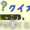 【クイズ】「おしっこ」を漢字で書くと！？