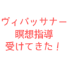 ヴィパッサナー瞑想の指導、受けてきました！