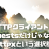 HTTPクライアントはrequestsだけじゃない!! httpxという選択肢