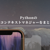 Pythonのコンテキストマネジャーをまとめる