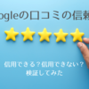 Googleの口コミの信頼度は？信じられる？信じられない？