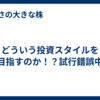 どういう投資スタイルを目指すのか！？試行錯誤中