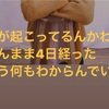 何が起こっているのかわからないまま4日経ったけどもう何もわからなくていい