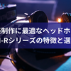 音楽制作に最適なヘッドホン：ATH-Rシリーズの特徴と選び方