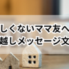 親しくないママ友へ！引っ越しメッセージ文例集