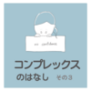 【コンプレックスの話】③中学校時代の悩み