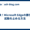 解決！Microsoft Edgeの勝手な起動を止める方法