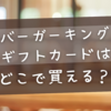 【バーガーキング】ギフトカードはどこで買える？購入できない理由と代替案を解説