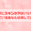 男の肌にスキンケアはいらない！と思っているあなたは損しています！