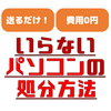 【無料で】いらないパソコンの最も簡単な処分方法【送るだけ！】