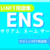 ENS（イーサリアム ネームサービス）《NFT用語集》