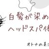 自宅でヘッドスパ体験! ついでに白髪を染めてみた話。