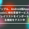 アップル、Android版Apple Musicに他社音楽サービスのプレイリストをインポートする機能をテスト中 山崎光春